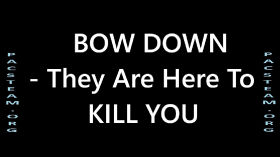 BOW DOWN - They Are Here To KILL YOU